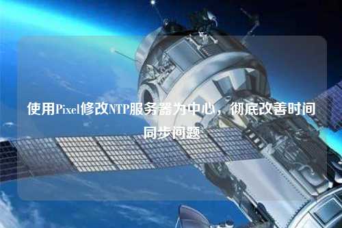 使用Pixel修改NTP服务器为中心，彻底改善时间同步问题