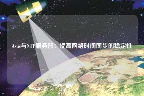 Asus与NTP服务器：提高网络时间同步的稳定性