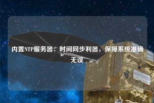 内置NTP服务器：时间同步利器，保障系统准确无误
