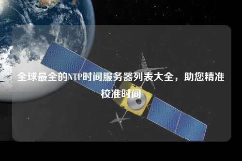 全球最全的NTP时间服务器列表大全，助您精准校准时间