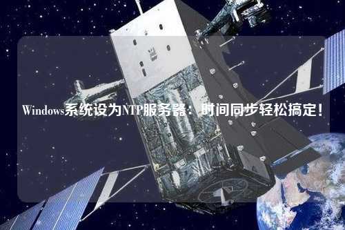 Windows系统设为NTP服务器：时间同步轻松搞定！