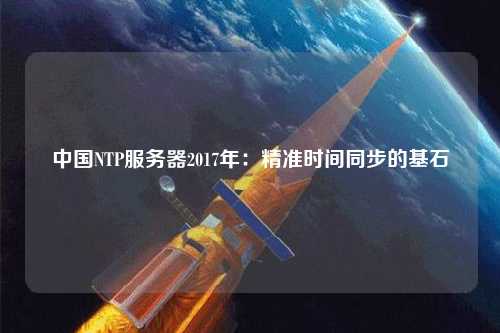 中国NTP服务器2017年：精准时间同步的基石