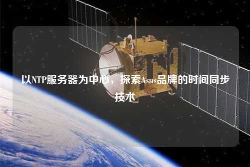 以NTP服务器为中心，探索Asus品牌的时间同步技术