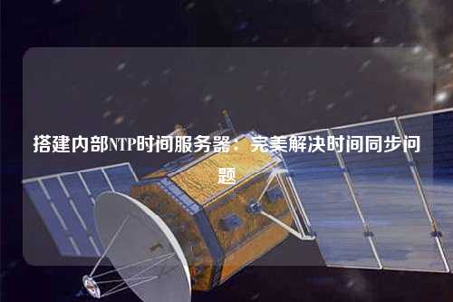 搭建内部NTP时间服务器：完美解决时间同步问题