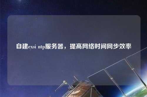 自建exsi ntp服务器，提高网络时间同步效率
