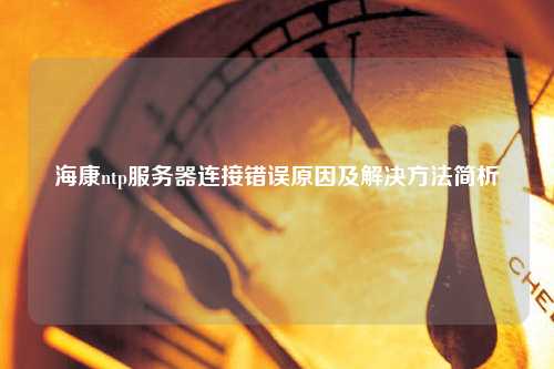 海康ntp服务器连接错误原因及解决方法简析