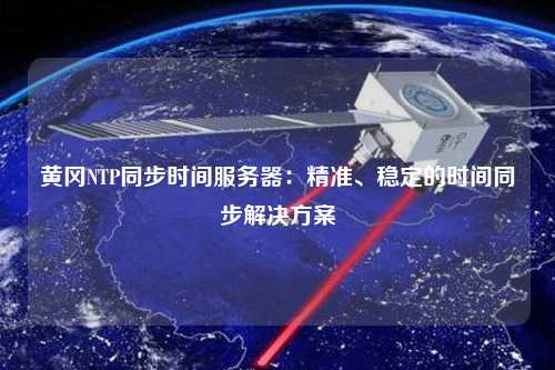 黄冈NTP同步时间服务器：精准、稳定的时间同步解决方案