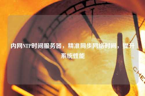 内网NTP时间服务器，精准同步网络时间，提升系统性能