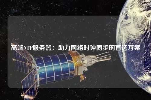高端NTP服务器：助力网络时钟同步的首选方案