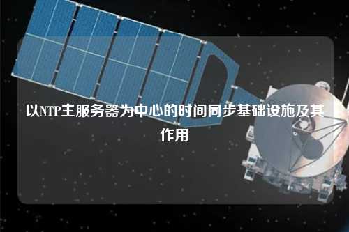以NTP主服务器为中心的时间同步基础设施及其作用