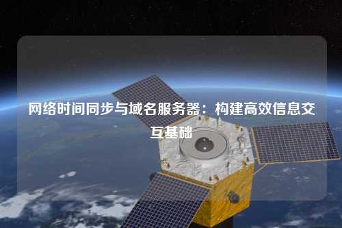 网络时间同步与域名服务器：构建高效信息交互基础