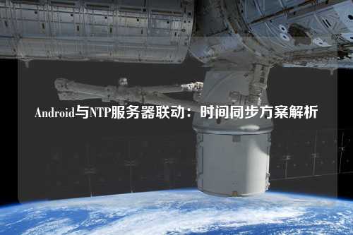 Android与NTP服务器联动：时间同步方案解析
