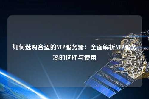 如何选购合适的NTP服务器：全面解析NTP服务器的选择与使用