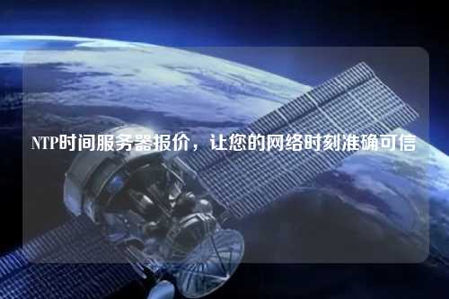 NTP时间服务器报价，让您的网络时刻准确可信