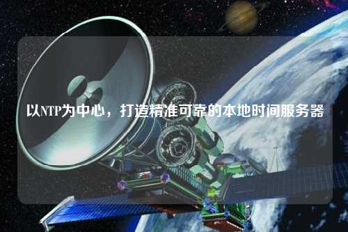 以NTP为中心，打造精准可靠的本地时间服务器