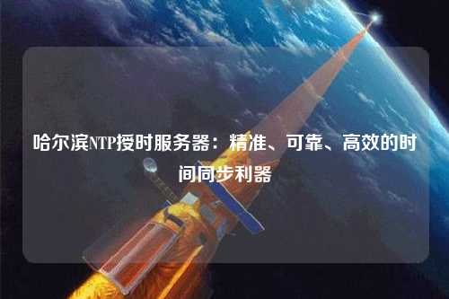 哈尔滨NTP授时服务器：精准、可靠、高效的时间同步利器