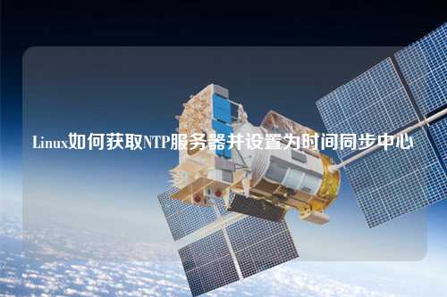 Linux如何获取NTP服务器并设置为时间同步中心