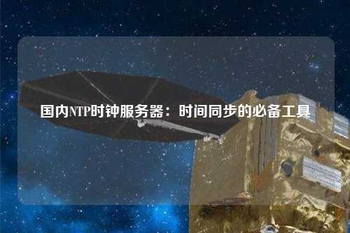 国内NTP时钟服务器：时间同步的必备工具