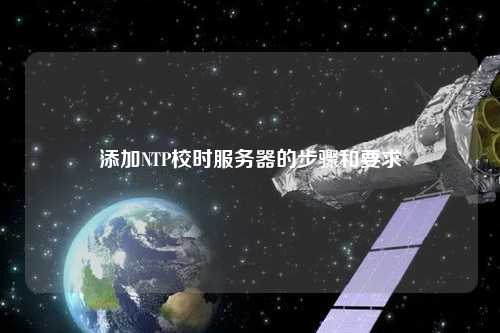 添加NTP校时服务器的步骤和要求