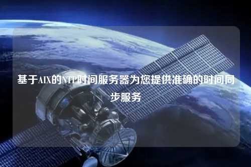 基于AIX的NTP时间服务器为您提供准确的时间同步服务