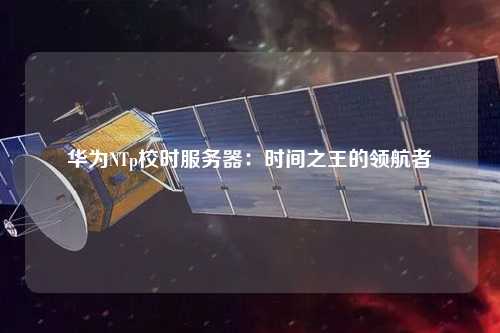 华为NTp校时服务器：时间之王的领航者