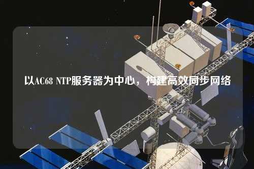 以AC68 NTP服务器为中心，构建高效同步网络