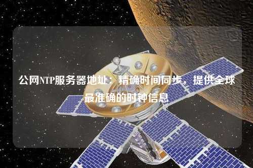 公网NTP服务器地址：精确时间同步，提供全球最准确的时钟信息