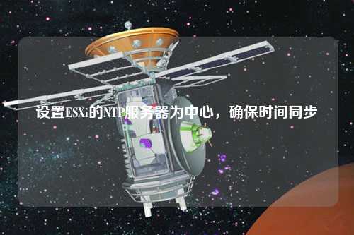 设置ESXi的NTP服务器为中心，确保时间同步