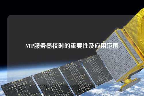 NTP服务器校时的重要性及应用范围