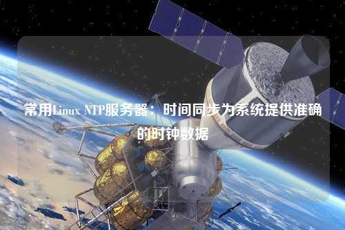 常用Linux NTP服务器：时间同步为系统提供准确的时钟数据