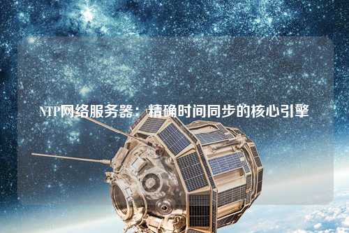 NTP网络服务器：精确时间同步的核心引擎