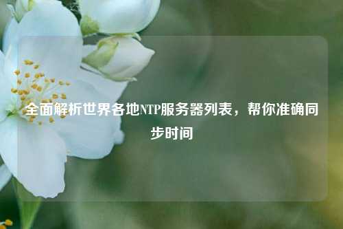 全面解析世界各地NTP服务器列表，帮你准确同步时间