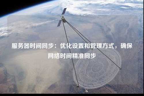 服务器时间同步：优化设置和管理方式，确保网络时间精准同步