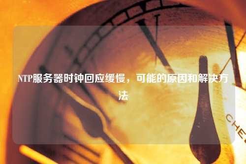 NTP服务器时钟回应缓慢，可能的原因和解决方法