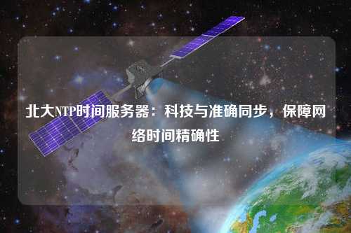 北大NTP时间服务器：科技与准确同步，保障网络时间精确性