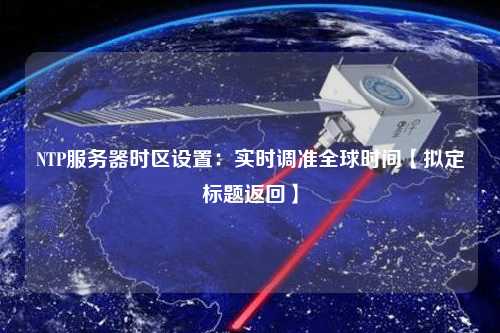NTP服务器时区设置：实时调准全球时间【拟定标题返回】