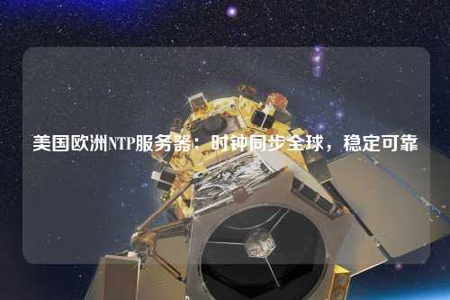 美国欧洲NTP服务器：时钟同步全球，稳定可靠