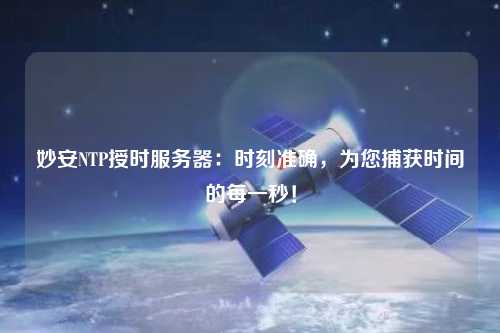 妙安NTP授时服务器：时刻准确，为您捕获时间的每一秒！