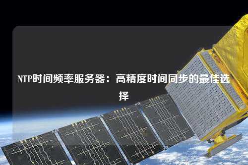 NTP时间频率服务器：高精度时间同步的最佳选择