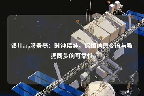 银川ntp服务器：时钟精准，保障信息交流与数据同步的可靠性