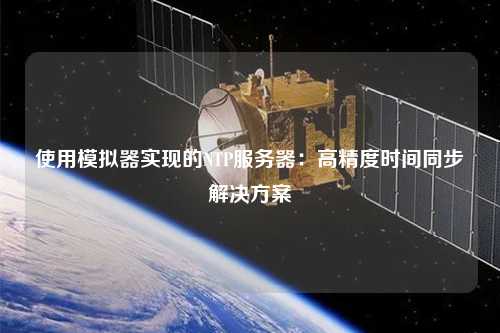 使用模拟器实现的NTP服务器：高精度时间同步解决方案