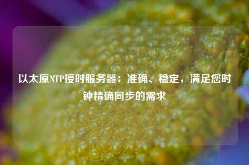 以太原NTP授时服务器：准确、稳定，满足您时钟精确同步的需求