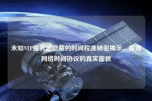 未知NTP服务器隐藏的时间校准秘密揭示，揭露网络时间协议的真实面貌