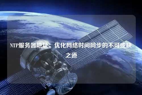 NTP服务器地址：优化网络时间同步的不可或缺之道