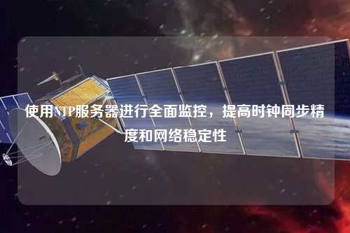 使用NTP服务器进行全面监控，提高时钟同步精度和网络稳定性