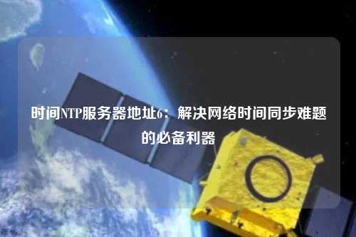 时间NTP服务器地址6：解决网络时间同步难题的必备利器