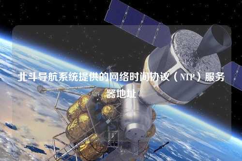 北斗导航系统提供的网络时间协议（NTP）服务器地址