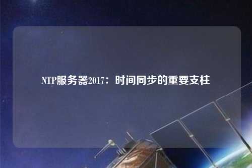 NTP服务器2017：时间同步的重要支柱
