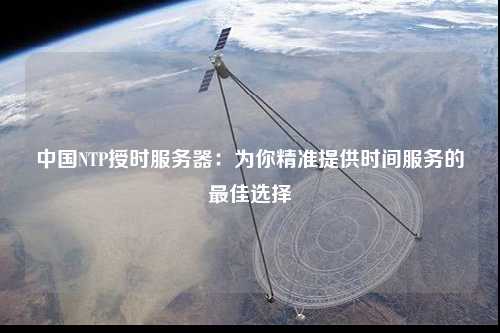 中国NTP授时服务器：为你精准提供时间服务的最佳选择