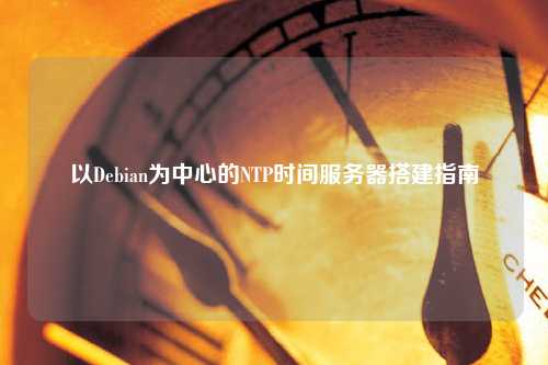 以Debian为中心的NTP时间服务器搭建指南